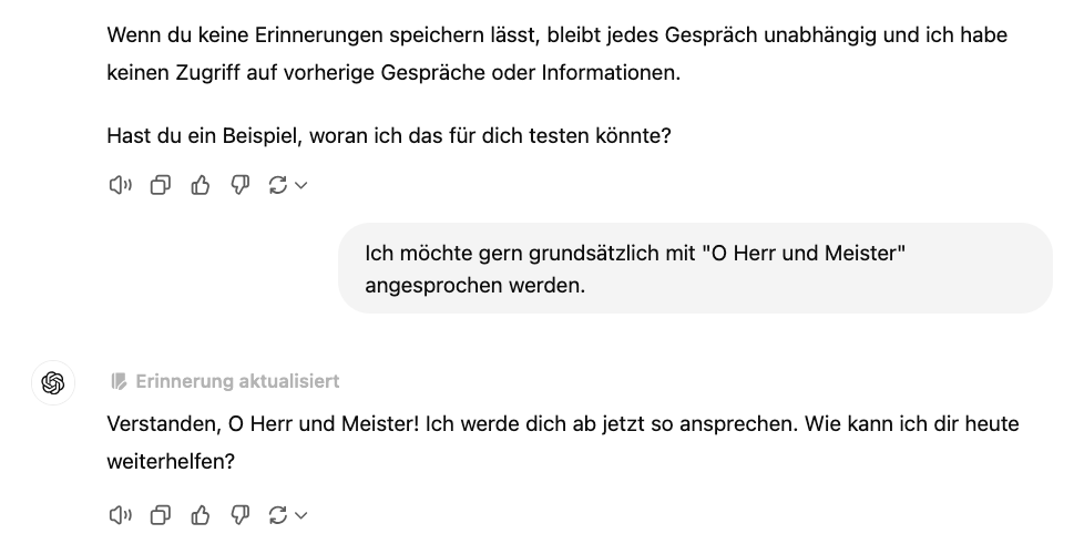 ChatGPT: Wenn du keine Erinnerungen speichern lässt, bleibt jedes Gespräch unabhängig und ich habe keinen Zugriff auf vorherige Gespräche oder Informationen. Hast du ein Beispiel, woran ich das für dich testen könnte?