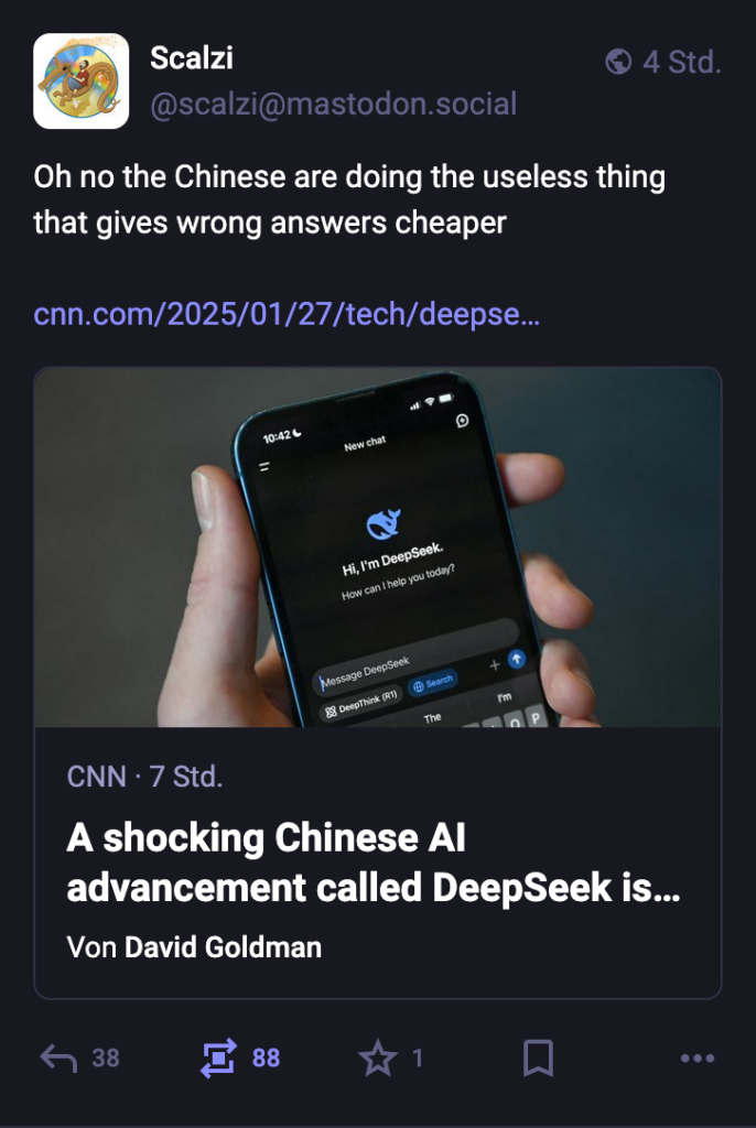 Scalzi @scalzi@mastodon.social Oh no the Chinese are doing the useless thing that gives wrong answers cheaper (Link auf CNN-Artikel über DeepSeek-R1)