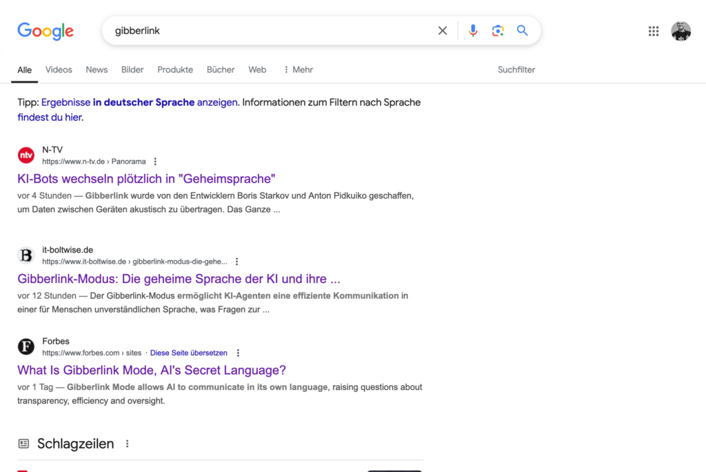 Ein Screenshot einer Google-Suchergebnisseite für "gibberlink".

Es gibt drei Haupt-Suchergebnisse:

1. Ein Artikel von N-TV mit dem Titel: "KI-Bots wechseln plötzlich in 'Geheimsprache'".
2. Ein Artikel von it-boltwise.de mit dem Titel: "Gibberlink-Modus: Die geheime Sprache der KI und ihre ...".
3. Ein Artikel von Forbes mit dem Titel: "What Is Gibberlink Mode, AI's Secret Language?". 