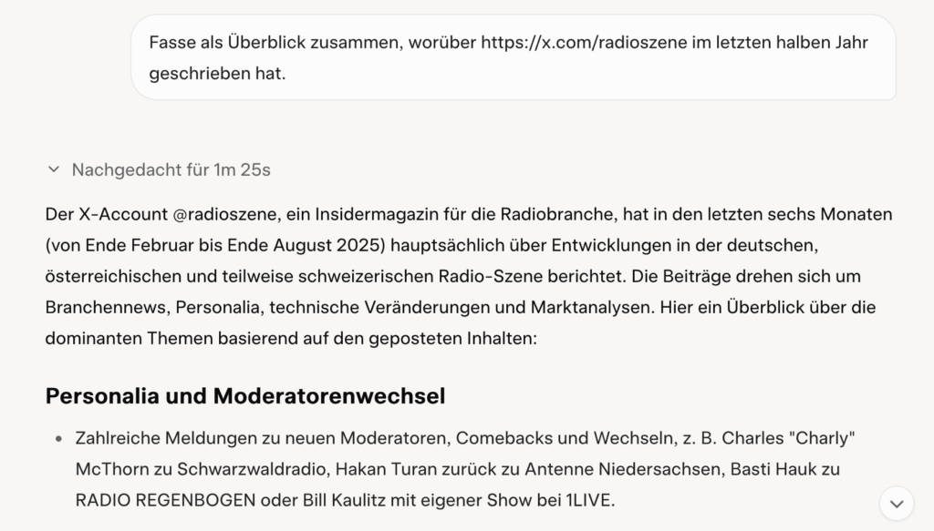 Fasse als Überblick zusammen, worüber https://x.com/radioszene im letzten halben Jahr geschrieben hat.

Nachgedacht für 1m 25s
Der X-Account @radioszene, ein Insidermagazin für die Radiobranche, hat in den letzten sechs Monaten (von Ende Februar bis Ende August 2025) hauptsächlich über Entwicklungen in der deutschen, österreichischen und teilweise schweizerischen Radio-Szene berichtet. Die Beiträge drehen sich um Branchennews, Personalia, technische Veränderungen und Marktanalysen. Hier ein Überblick über die dominanten Themen basierend auf den geposteten Inhalten:
Personalia und Moderatorenwechsel

Zahlreiche Meldungen zu neuen Moderatoren, Comebacks und Wechseln, z. B. Charles "Charly" McThorn zu Schwarzwaldradio, Hakan Turan zurück zu Antenne Niedersachsen, Basti Hauk zu RADIO REGENBOGEN oder Bill Kaulitz mit eigener Show bei 1LIVE.